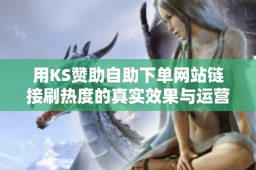 用KS赞助自助下单网站链接刷热度的真实效果与运营者实测分享
