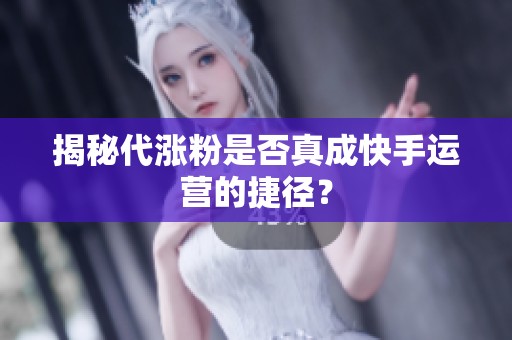 揭秘代涨粉是否真成快手运营的捷径？