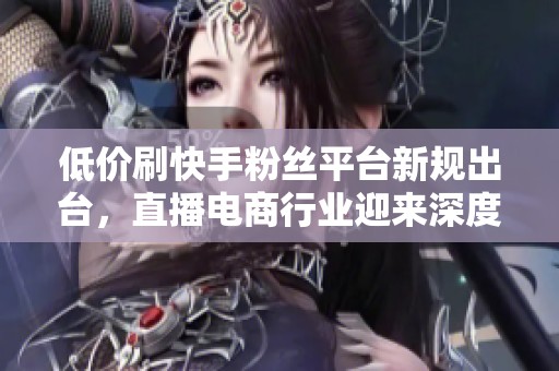 低价刷快手粉丝平台新规出台,直播电商行业迎来深度调整 低价刷快手粉丝平台新规出台,直播电商行业迎来深度调整