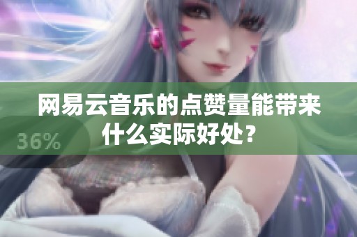 网易云音乐的点赞量能带来什么实际好处? 网易云音乐的点赞量能带来什么实际好处?
