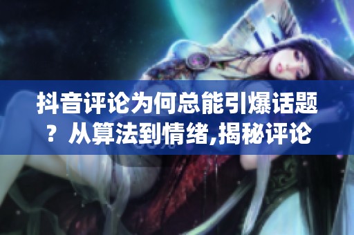 抖音评论为何总能引爆话题？从算法到情绪,揭秘评论区运作法则_资讯