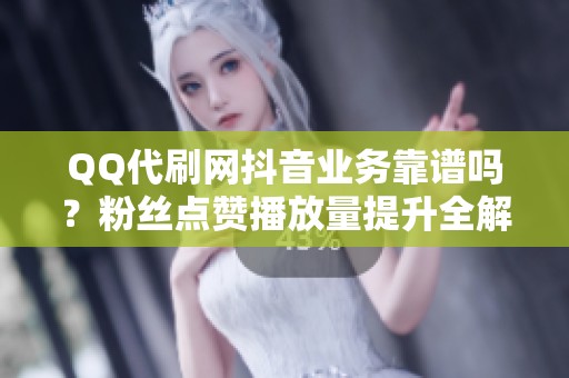 QQ代刷网抖音业务靠谱吗?粉丝点赞播放量提升全解析 QQ代刷网抖音业务靠谱吗?粉丝点赞播放量提升全解析