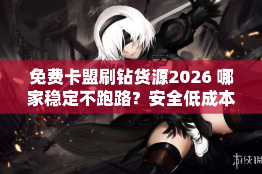 免费卡盟刷钻货源2026 哪家稳定不跑路?安全低成本的会员供货新路子 免费卡盟刷钻货源2026 哪家稳定不跑路?安全低成本的会员供货新路子