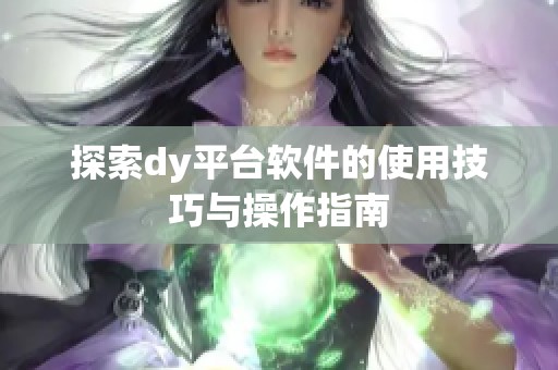 探索dy平台软件的使用技巧与操作指南 探索dy平台软件的使用技巧与操作指南