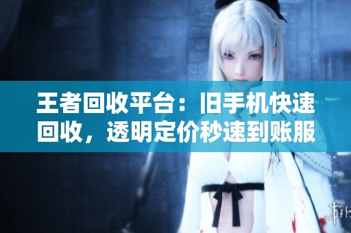 王者回收平台:旧手机快速回收,透明定价秒速到账服务 王者回收平台:旧手机快速回收,透明定价秒速到账服务