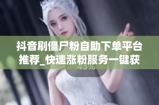 抖音刷僵尸粉自助下单平台推荐_快速涨粉服务一键获取
