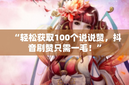 “轻松获取100个说说赞，抖音刷赞只需一毛！”