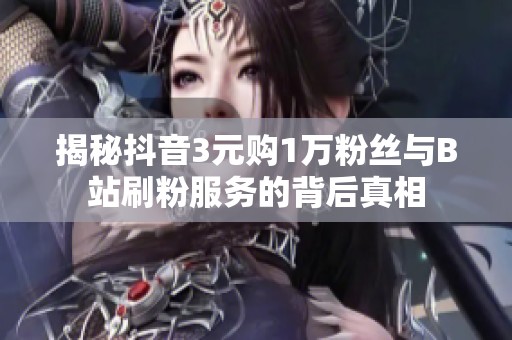 揭秘抖音3元购1万粉丝与B站刷粉服务的背后真相