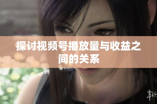 探讨视频号播放量与收益之间的关系 探讨视频号播放量与收益之间的关系