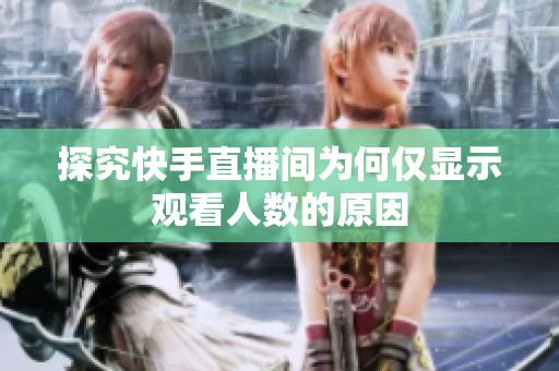 探究快手直播间为何仅显示观看人数的原因 探究快手直播间为何仅显示观看人数的原因