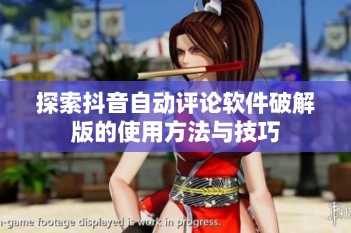 探索抖音自动评论软件破解版的使用方法与技巧 探索抖音自动评论软件破解版的使用方法与技巧
