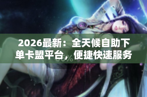 2026最新：全天候自助下单卡盟平台，便捷快速服务尽在24小时在线