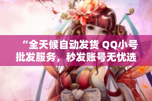 “全天候自动发货 QQ小号批发服务,秒发账号无忧选择!” “全天候自动发货 QQ小号批发服务,秒发账号无忧选择!”