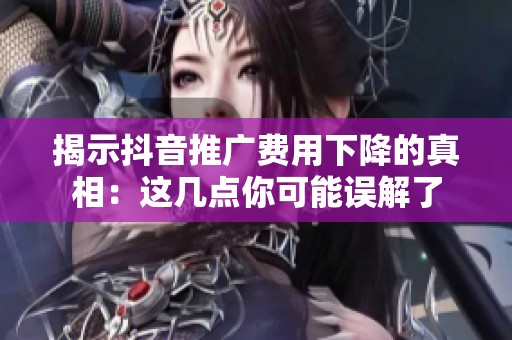 揭示抖音推广费用下降的真相:这几点你可能误解了 揭示抖音推广费用下降的真相:这几点你可能误解了