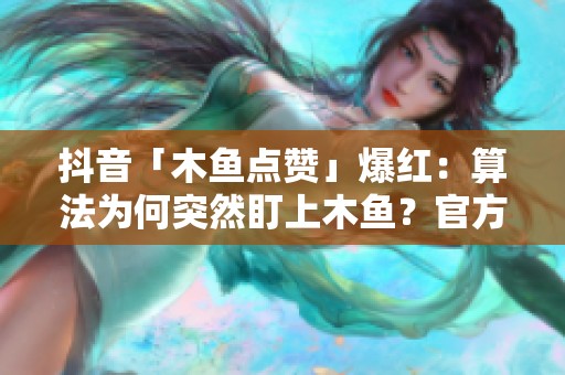 抖音「木鱼点赞」爆红:算法为何突然盯上木鱼?官方设置入口全追踪 抖音「木鱼点赞」爆红:算法为何突然盯上木鱼?官方设置入口全追踪