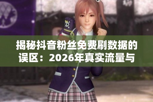 揭秘抖音粉丝免费刷数据的误区:2026年真实流量与算法焦虑的破解之道 揭秘抖音粉丝免费刷数据的误区:2026年真实流量与算法焦虑的破解之道