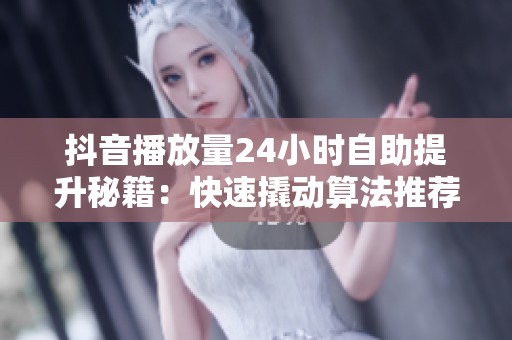 抖音播放量24小时自助提升秘籍：快速撬动算法推荐，轻松突破200-500流量池