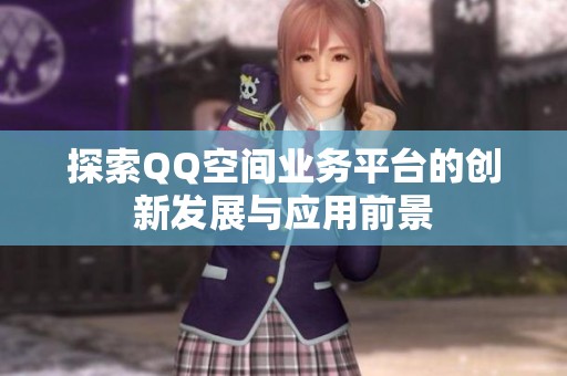 探索QQ空间业务平台的创新发展与应用前景