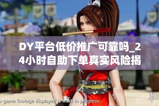 DY平台低价推广可靠吗_24小时自助下单真实风险揭秘_资讯 DY平台低价推广可靠吗_24小时自助下单真实风险揭秘_资讯