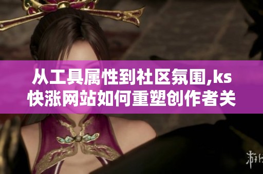 从工具属性到社区氛围,ks快涨网站如何重塑创作者关系? 从工具属性到社区氛围,ks快涨网站如何重塑创作者关系?