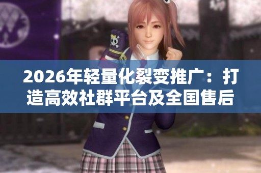 2026年轻量化裂变推广:打造高效社群平台及全国售后维修热线 2026年轻量化裂变推广:打造高效社群平台及全国售后维修热线