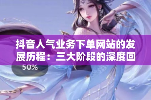 抖音人气业务下单网站的发展历程：三大阶段的深度回顾与变迁分析