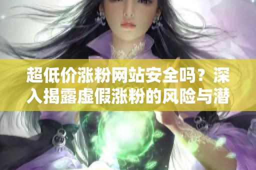 超低价涨粉网站安全吗？深入揭露虚假涨粉的风险与潜在危害