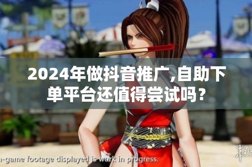 2024年做抖音推广,自助下单平台还值得尝试吗? 2024年做抖音推广,自助下单平台还值得尝试吗?