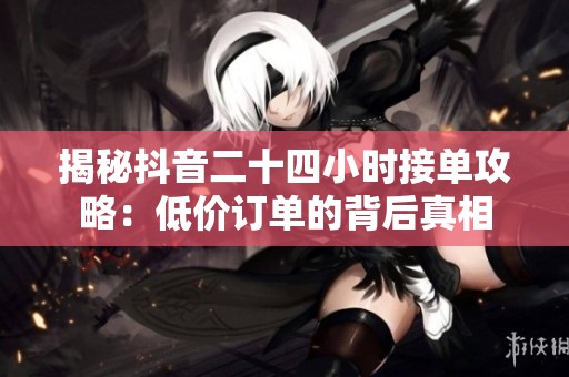 揭秘抖音二十四小时接单攻略:低价订单的背后真相 揭秘抖音二十四小时接单攻略:低价订单的背后真相