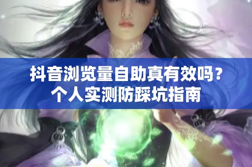 抖音浏览量自助真有效吗?个人实测防踩坑指南 抖音浏览量自助真有效吗?个人实测防踩坑指南