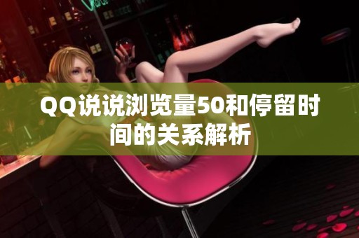QQ说说浏览量50和停留时间的关系解析 QQ说说浏览量50和停留时间的关系解析