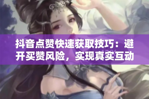 抖音点赞快速获取技巧：避开买赞风险，实现真实互动提升播放量