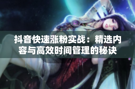 抖音快速涨粉实战：精选内容与高效时间管理的秘诀