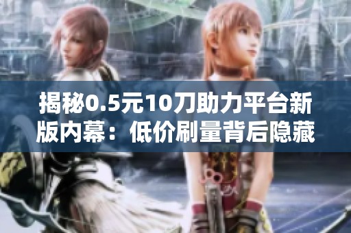 揭秘0.5元10刀助力平台新版内幕：低价刷量背后隐藏的风险与警示