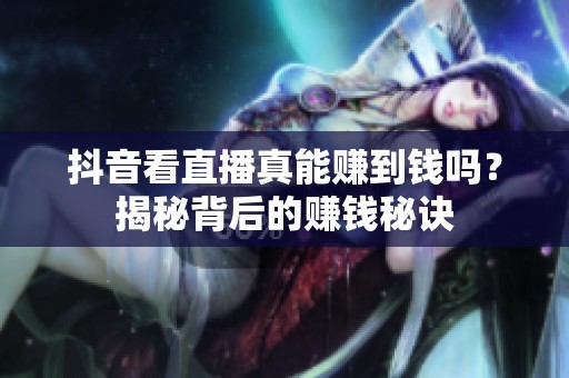 抖音看直播真能赚到钱吗?揭秘背后的赚钱秘诀 抖音看直播真能赚到钱吗?揭秘背后的赚钱秘诀