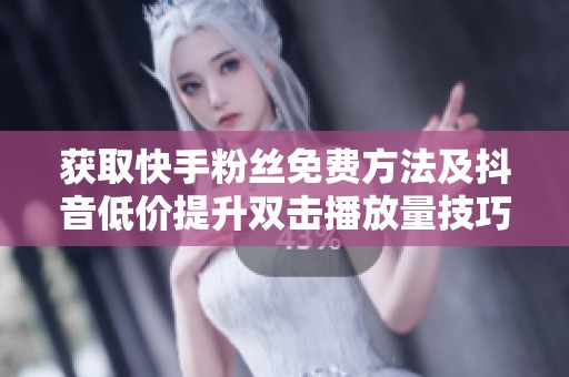 获取快手粉丝免费方法及抖音低价提升双击播放量技巧 获取快手粉丝免费方法及抖音低价提升双击播放量技巧