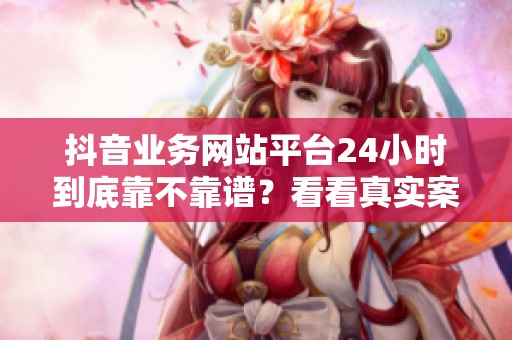 抖音业务网站平台24小时到底靠不靠谱?看看真实案例 抖音业务网站平台24小时到底靠不靠谱?看看真实案例