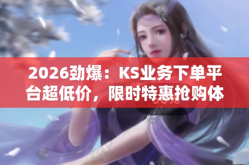 2026劲爆:KS业务下单平台超低价,限时特惠抢购体验全新升级! 2026劲爆:KS业务下单平台超低价,限时特惠抢购体验全新升级!