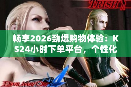 畅享2026劲爆购物体验:KS24小时下单平台,个性化服务尽在指尖 畅享2026劲爆购物体验:KS24小时下单平台,个性化服务尽在指尖