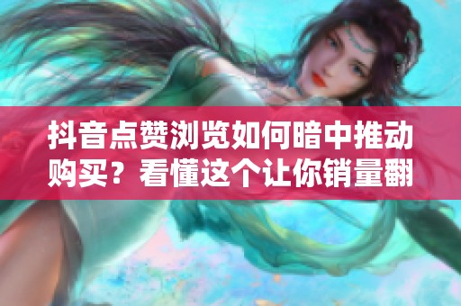 抖音点赞浏览如何暗中推动购买？看懂这个让你销量翻倍