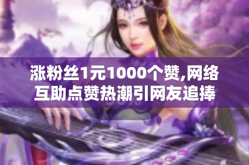 涨粉丝1元1000个赞,网络互助点赞热潮引网友追捧