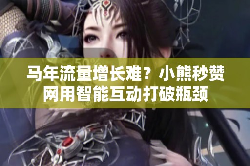 马年流量增长难？小熊秒赞网用智能互动打破瓶颈