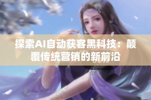探索AI自动获客黑科技:颠覆传统营销的新前沿 探索AI自动获客黑科技:颠覆传统营销的新前沿