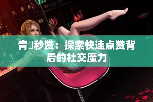 青湉秒赞：探索快速点赞背后的社交魔力