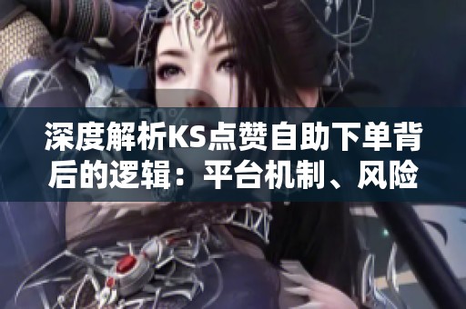 深度解析KS点赞自助下单背后的逻辑:平台机制、风险控制与效果评估全景研究 深度解析KS点赞自助下单背后的逻辑:平台机制、风险控制与效果评估全景研究