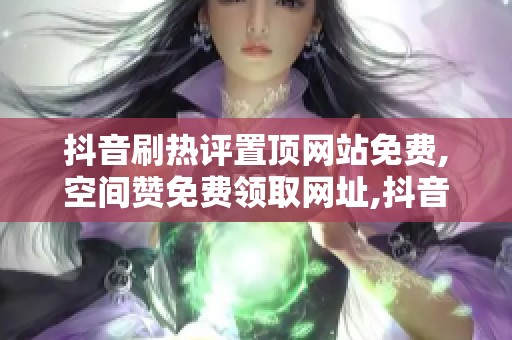 抖音刷热评置顶网站免费,空间赞免费领取网址,抖音热评置顶与空间 抖音刷热评置顶网站免费,空间赞免费领取网址,抖音热评置顶与空间