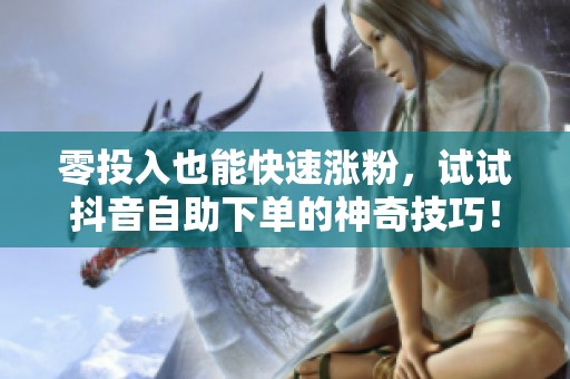 零投入也能快速涨粉,试试抖音自助下单的神奇技巧! 零投入也能快速涨粉,试试抖音自助下单的神奇技巧!