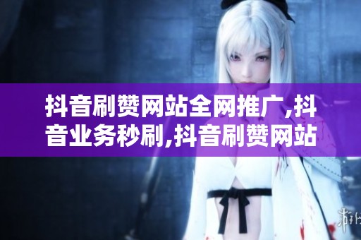 抖音刷赞网站全网推广,抖音业务秒刷,抖音刷赞网站全网推广,秒刷抖