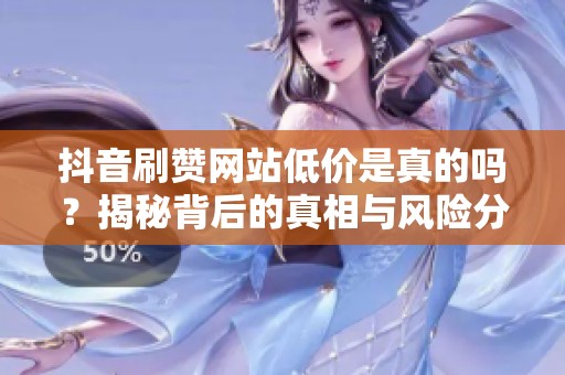 抖音刷赞网站低价是真的吗?揭秘背后的真相与风险分析 抖音刷赞网站低价是真的吗?揭秘背后的真相与风险分析