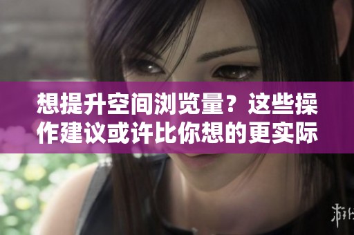 想提升空间浏览量？这些操作建议或许比你想的更实际